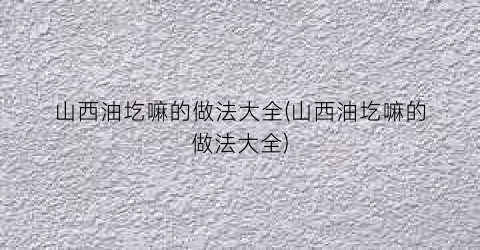 “山西油圪嘛的做法大全(山西油圪嘛的做法大全)