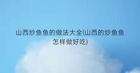 “山西炒鱼鱼的做法大全(山西的炒鱼鱼怎样做好吃)