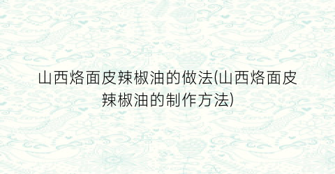 “山西烙面皮辣椒油的做法(山西烙面皮辣椒油的制作方法)