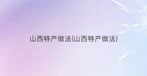 山西特产做法(山西特产做法)