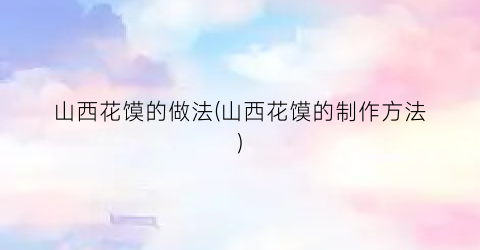 “山西花馍的做法(山西花馍的制作方法)