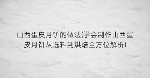 “山西蛋皮月饼的做法(学会制作山西蛋皮月饼从选料到烘焙全方位解析)