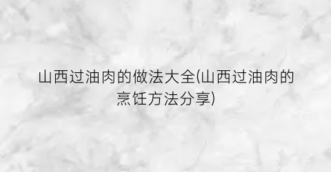 “山西过油肉的做法大全(山西过油肉的烹饪方法分享)