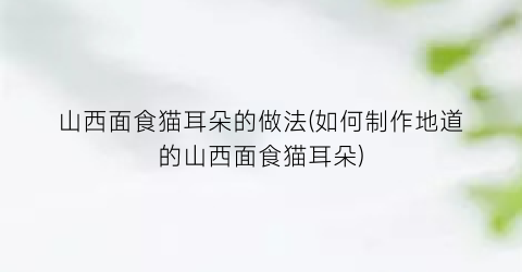 山西面食猫耳朵的做法(如何制作地道的山西面食猫耳朵)