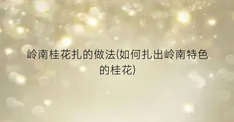 岭南桂花扎的做法(如何扎出岭南特色的桂花)