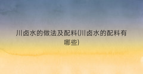 川卤水的做法及配料(川卤水的配料有哪些)