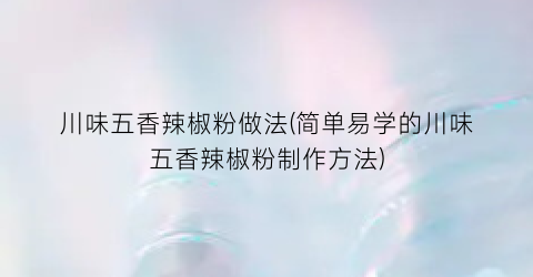 “川味五香辣椒粉做法(简单易学的川味五香辣椒粉制作方法)