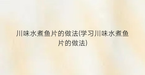川味水煮鱼片的做法(学习川味水煮鱼片的做法)