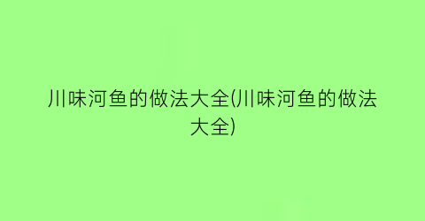 “川味河鱼的做法大全(川味河鱼的做法大全)