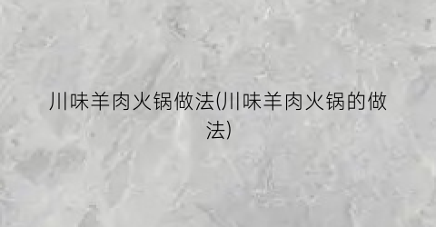 川味羊肉火锅做法(川味羊肉火锅的做法)