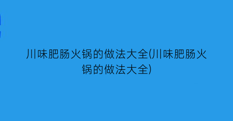 “川味肥肠火锅的做法大全(川味肥肠火锅的做法大全)