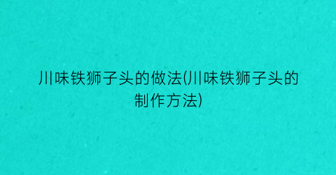 “川味铁狮子头的做法(川味铁狮子头的制作方法)