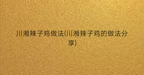 川湘辣子鸡做法(川湘辣子鸡的做法分享)