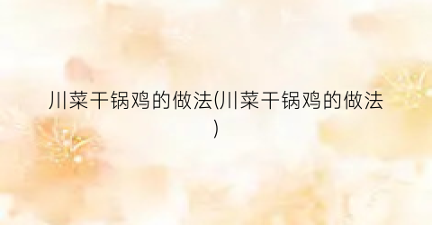 川菜干锅鸡的做法(川菜干锅鸡的做法)