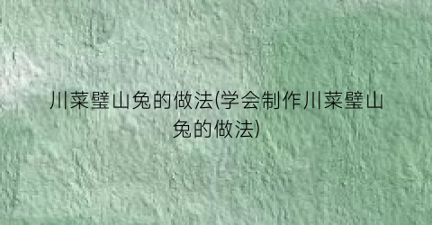 川菜璧山兔的做法(学会制作川菜璧山兔的做法)