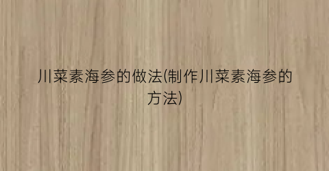 川菜素海参的做法(制作川菜素海参的方法)