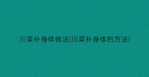 川菜补身体做法(川菜补身体的方法)