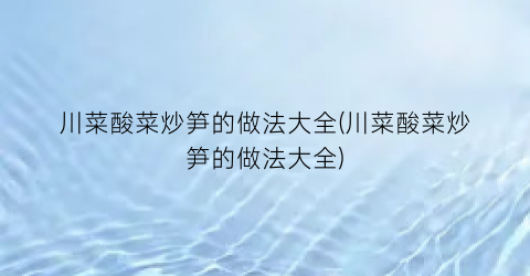川菜酸菜炒笋的做法大全(川菜酸菜炒笋的做法大全)