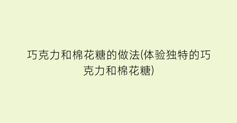 巧克力和棉花糖的做法(体验独特的巧克力和棉花糖)