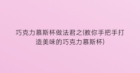 “巧克力慕斯杯做法君之(教你手把手打造美味的巧克力慕斯杯)