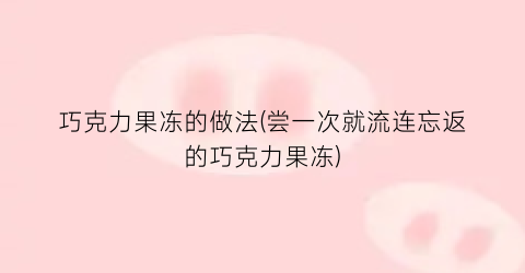 巧克力果冻的做法(尝一次就流连忘返的巧克力果冻)