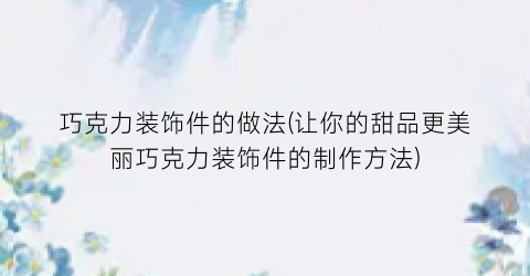 巧克力装饰件的做法(让你的甜品更美丽巧克力装饰件的制作方法)