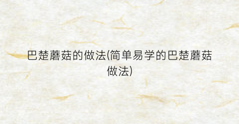 巴楚蘑菇的做法(简单易学的巴楚蘑菇做法)