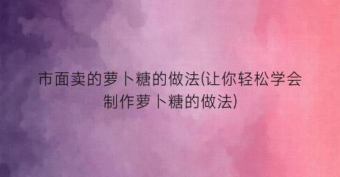 “市面卖的萝卜糖的做法(让你轻松学会制作萝卜糖的做法)