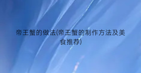 帝王蟹的做法(帝王蟹的制作方法及美食推荐)