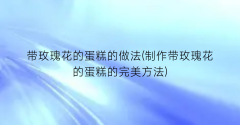 带玫瑰花的蛋糕的做法(制作带玫瑰花的蛋糕的完美方法)