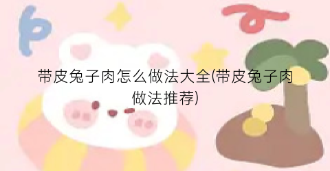 带皮兔子肉怎么做法大全(带皮兔子肉做法推荐)