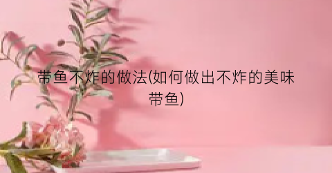 带鱼不炸的做法(如何做出不炸的美味带鱼)