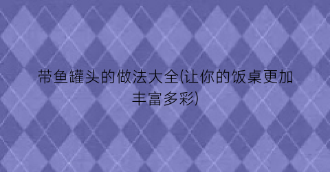 带鱼罐头的做法大全(让你的饭桌更加丰富多彩)