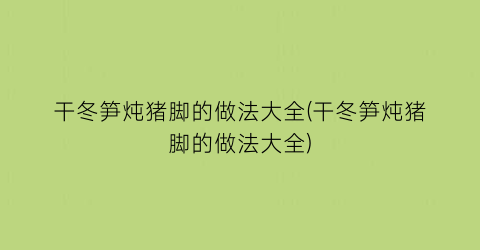 干冬笋炖猪脚的做法大全(干冬笋炖猪脚的做法大全)