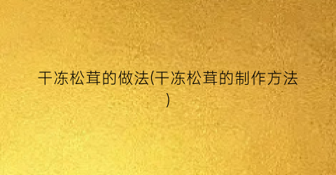 干冻松茸的做法(干冻松茸的制作方法)