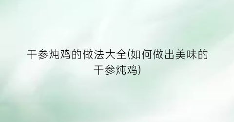 干参炖鸡的做法大全(如何做出美味的干参炖鸡)