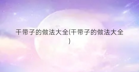 干带子的做法大全(干带子的做法大全)