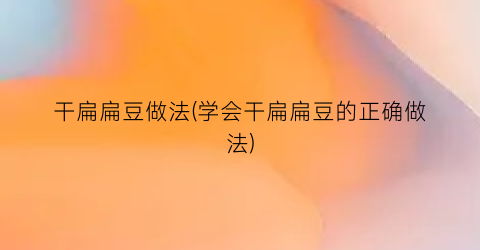 干扁扁豆做法(学会干扁扁豆的正确做法)