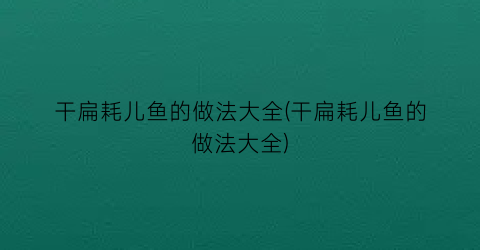 干扁耗儿鱼的做法大全(干扁耗儿鱼的做法大全)