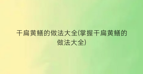 干扁黄鳝的做法大全(掌握干扁黄鳝的做法大全)