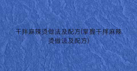 干拌麻辣烫做法及配方(掌握干拌麻辣烫做法及配方)
