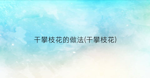 干攀枝花的做法(干攀枝花)
