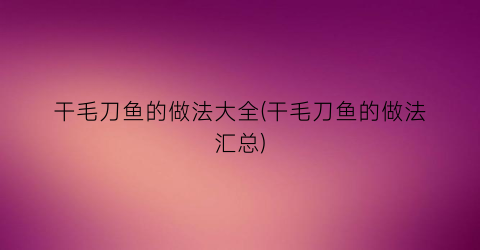 干毛刀鱼的做法大全(干毛刀鱼的做法汇总)