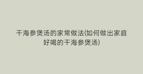干海参煲汤的家常做法(如何做出家庭好喝的干海参煲汤)