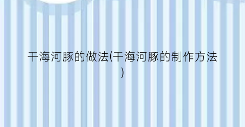 干海河豚的做法(干海河豚的制作方法)
