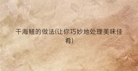 干海鳝的做法(让你巧妙地处理美味佳肴)