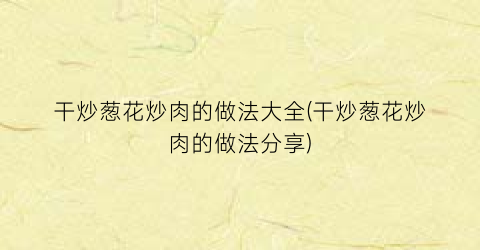 干炒葱花炒肉的做法大全(干炒葱花炒肉的做法分享)