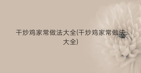 “干炒鸡家常做法大全(干炒鸡家常做法大全)