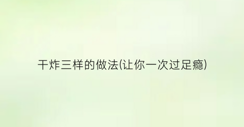 干炸三样的做法(让你一次过足瘾)