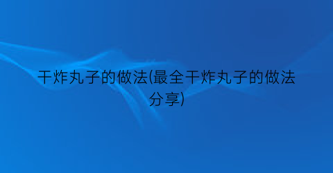 干炸丸子的做法(最全干炸丸子的做法分享)